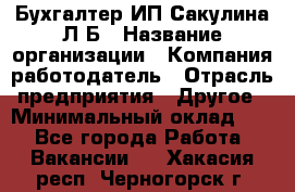 Бухгалтер ИП Сакулина Л.Б › Название организации ­ Компания-работодатель › Отрасль предприятия ­ Другое › Минимальный оклад ­ 1 - Все города Работа » Вакансии   . Хакасия респ.,Черногорск г.